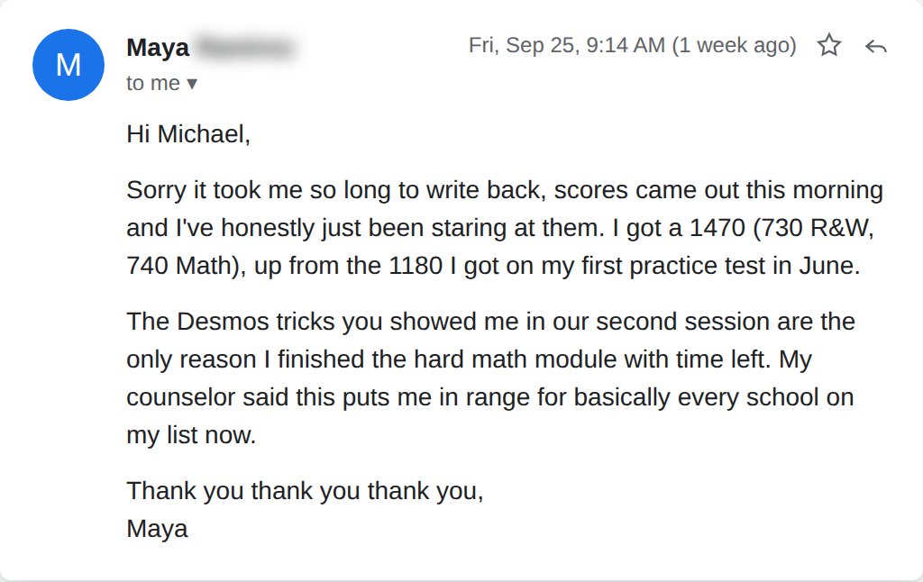 Email from Maya: 1470, up from 1180. The Desmos tricks you showed me are the only reason I finished the hard math module with time left.